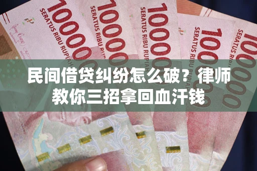 北京民间借贷纠纷怎么破？律师教你三招拿回血汗钱