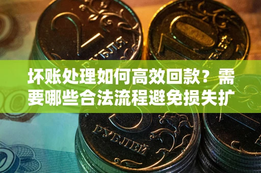 北京坏账处理如何高效回款？需要哪些合法流程避免损失扩大？
