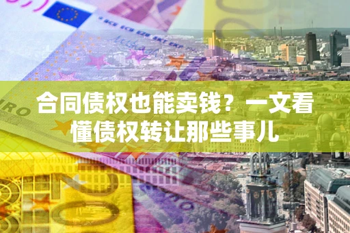 北京合同债权也能卖钱？一文看懂债权转让那些事儿