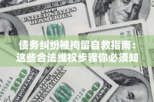 北京债务纠纷被拘留自救指南：这些合法维权步骤你必须知道！