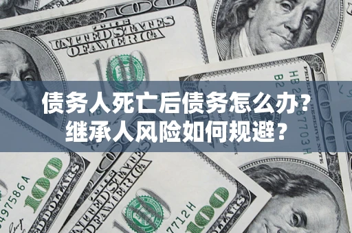 北京债务人死亡后债务怎么办？继承人风险如何规避？