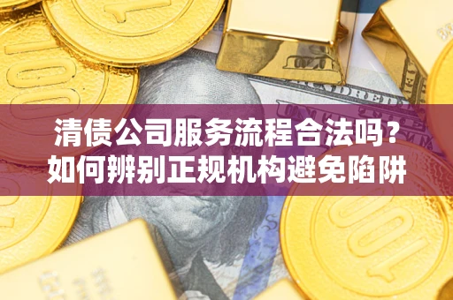 北京清债公司服务流程合法吗？如何辨别正规机构避免陷阱？