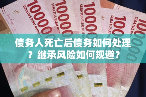 北京债务人死亡后债务如何处理？继承风险如何规避？