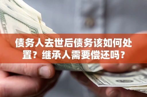 北京债务人去世后债务该如何处置？继承人需要偿还吗？