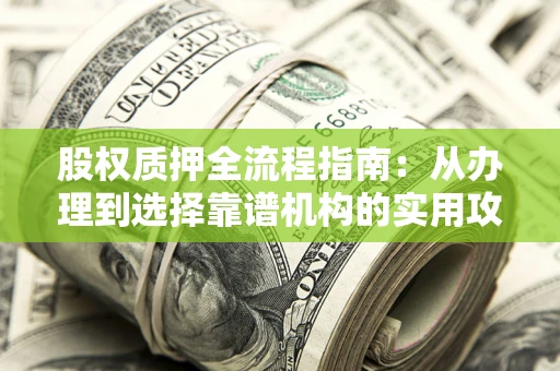 北京股权质押全流程指南：从办理到选择靠谱机构的实用攻略