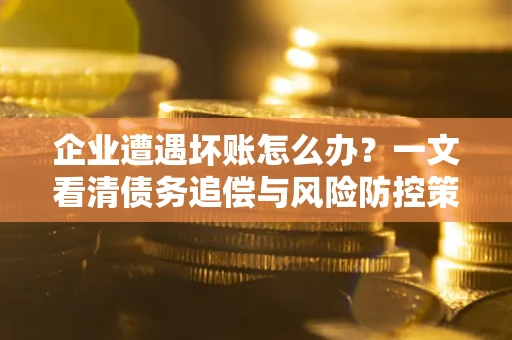北京企业遭遇坏账怎么办？一文看清债务追偿与风险防控策略