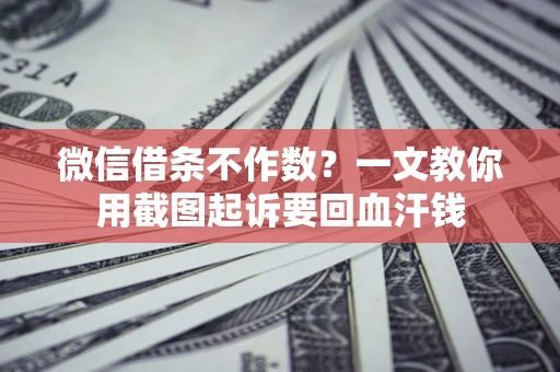 北京微信借条不作数？一文教你用截图起诉要回血汗钱