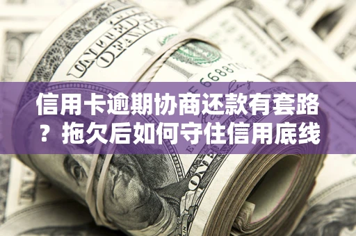 北京信用卡逾期协商还款有套路？拖欠后如何守住信用底线？