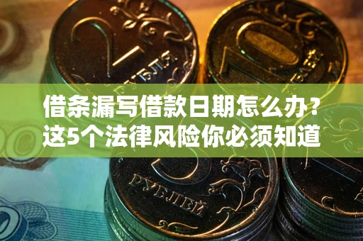 北京借条漏写借款日期怎么办？这5个法律风险你必须知道