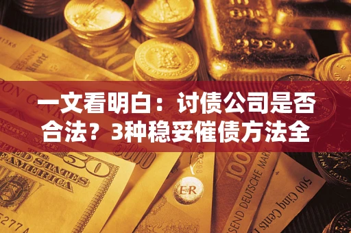 北京一文看明白：讨债公司是否合法？3种稳妥催债方法全解析