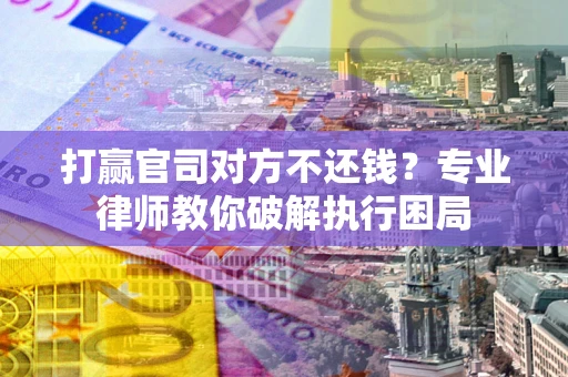 北京打赢官司对方不还钱？专业律师教你破解执行困局