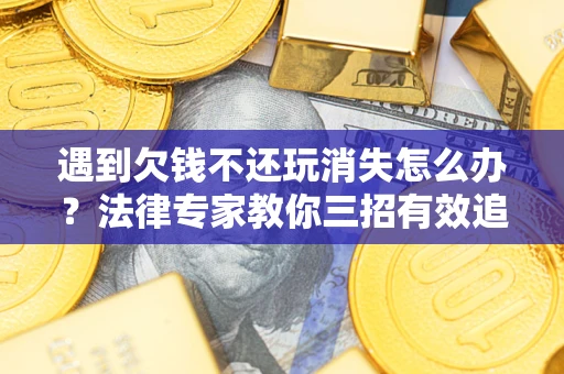 北京遇到欠钱不还玩消失怎么办？法律专家教你三招有效追债！