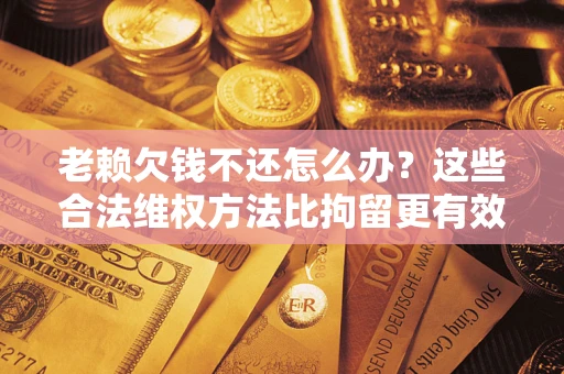 北京老赖欠钱不还怎么办？这些合法维权方法比拘留更有效