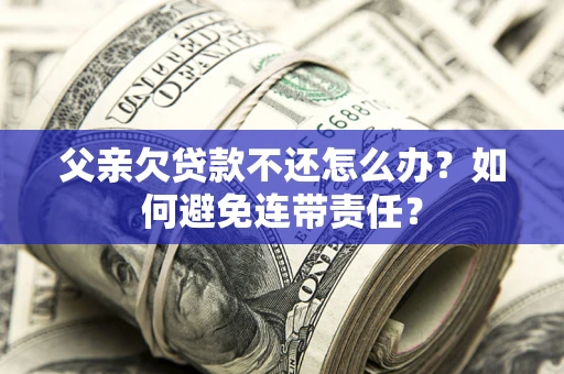 北京父亲欠贷款不还怎么办？如何避免连带责任？