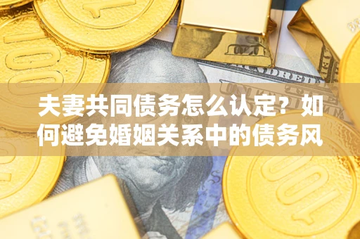 北京夫妻共同债务怎么认定？如何避免婚姻关系中的债务风险？