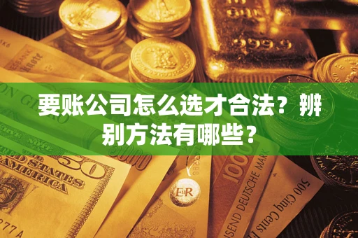 北京要账公司怎么选才合法？辨别方法有哪些？