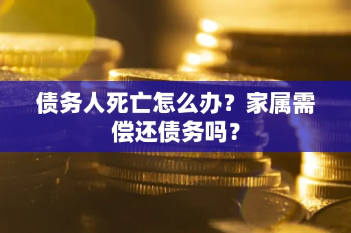 北京债务人死亡怎么办？家属需偿还债务吗？
