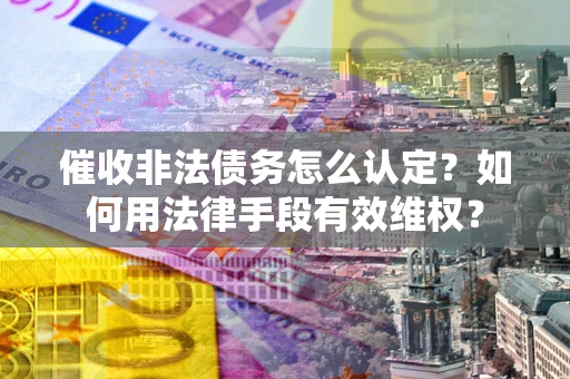北京催收非法债务怎么认定？如何用法律手段有效维权？