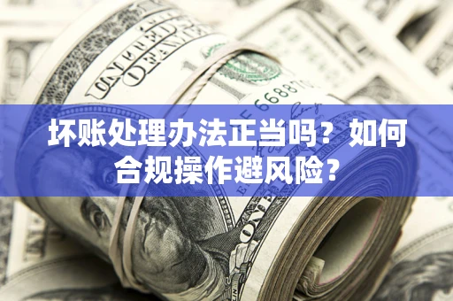北京坏账处理办法正当吗？如何合规操作避风险？