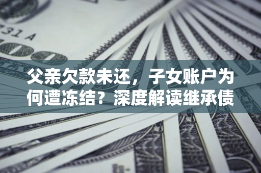 北京父亲欠款未还，子女账户为何遭冻结？深度解读继承债务迷局