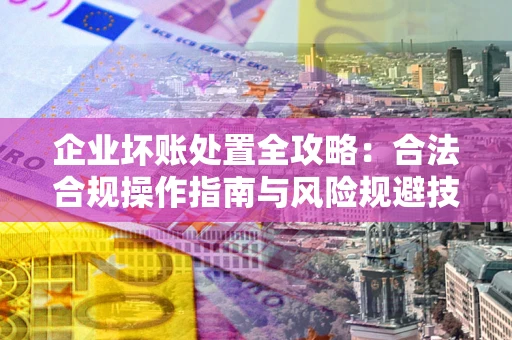北京企业坏账处置全攻略：合法合规操作指南与风险规避技巧解析
