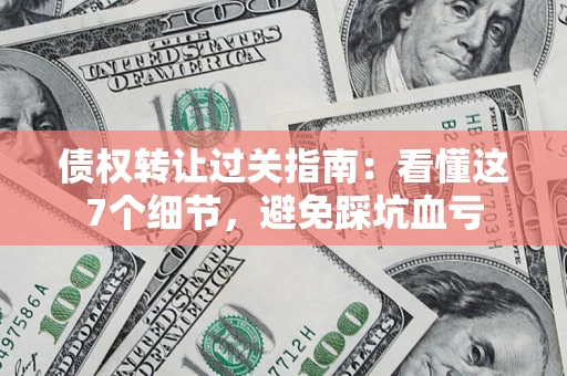 北京债权转让过关指南：看懂这7个细节，避免踩坑血亏