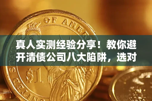 北京真人实测经验分享！教你避开清债公司八大陷阱，选对机构少走十年弯路