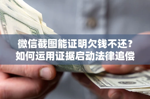 北京微信截图能证明欠钱不还？如何运用证据启动法律追偿程序？