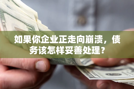 北京如果你企业正走向崩溃，债务该怎样妥善处理？
