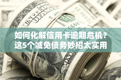 北京如何化解信用卡逾期危机？这5个减免债务妙招太实用