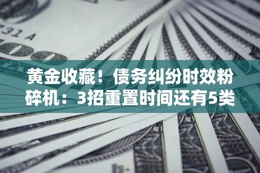 北京黄金收藏！债务纠纷时效粉碎机：3招重置时间还有5类不设年限的特殊债务