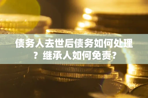 北京债务人去世后债务如何处理？继承人如何免责？