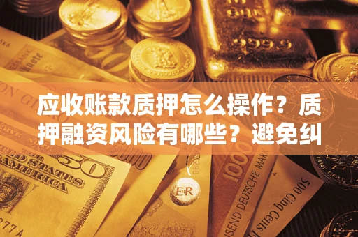 北京应收账款质押怎么操作？质押融资风险有哪些？避免纠纷高效融资技巧