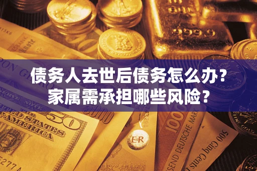 北京债务人去世后债务怎么办？家属需承担哪些风险？