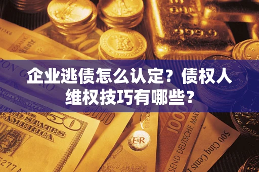 北京企业逃债怎么认定？债权人维权技巧有哪些？