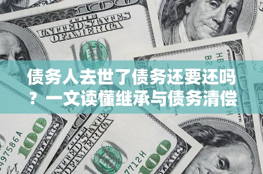 北京债务人去世了债务还要还吗？一文读懂继承与债务清偿