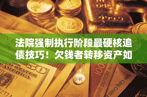 北京法院强制执行阶段最硬核追债技巧！欠钱者转移资产如何破解？