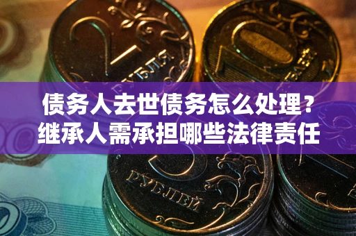 北京债务人去世债务怎么处理？继承人需承担哪些法律责任？