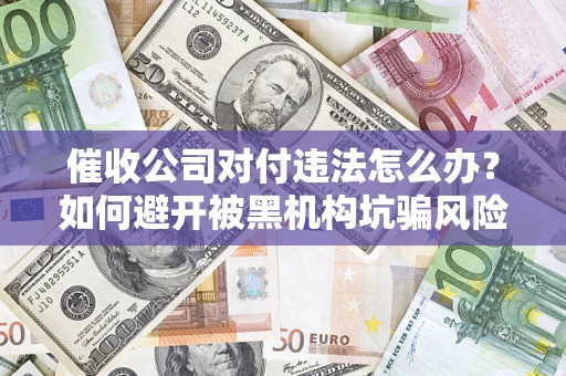 北京催收公司对付违法怎么办？如何避开被黑机构坑骗风险
