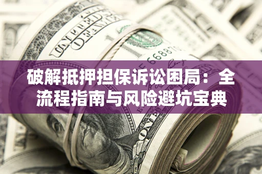北京破解抵押担保诉讼困局:全流程指南与风险避坑宝典 北京破解抵押担保诉讼困局:全流程指南与风险避坑宝典