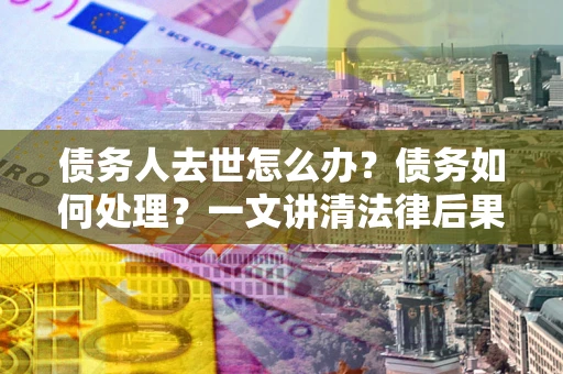 北京债务人去世怎么办？债务如何处理？一文讲清法律后果