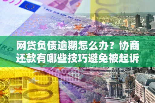 北京网贷负债逾期怎么办？协商还款有哪些技巧避免被起诉？