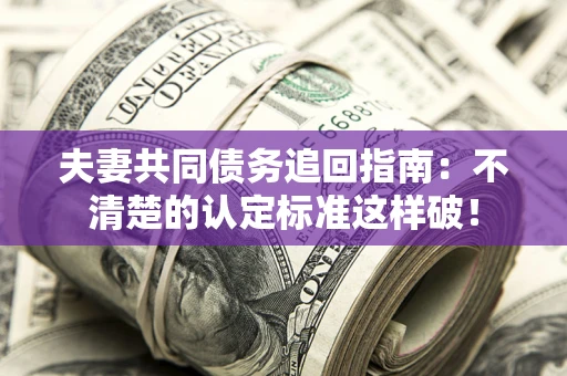 北京夫妻共同债务追回指南：不清楚的认定标准这样破！
