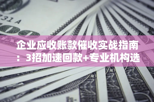 北京企业应收账款催收实战指南：3招加速回款+专业机构选择避坑