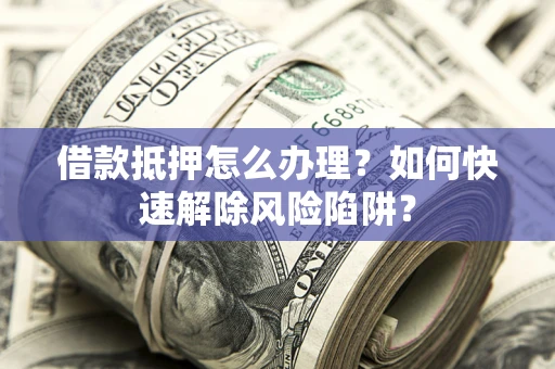 北京借款抵押怎么办理？如何快速解除风险陷阱？