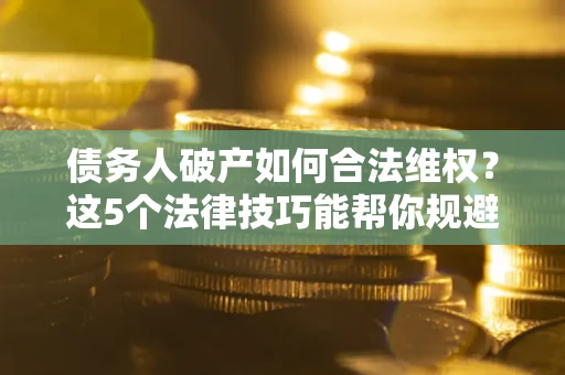 北京债务人破产如何合法维权？这5个法律技巧能帮你规避风险