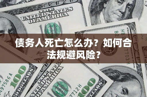 北京债务人死亡怎么办？如何合法规避风险？
