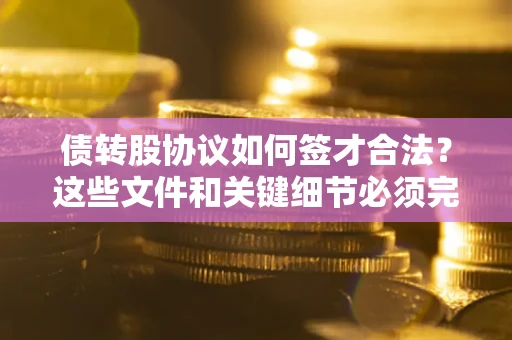 北京债转股协议如何签才合法？这些文件和关键细节必须完整