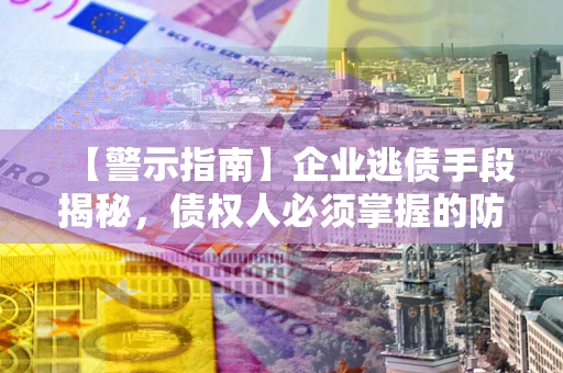 北京【警示指南】企业逃债手段揭秘，债权人必须掌握的防坑宝典