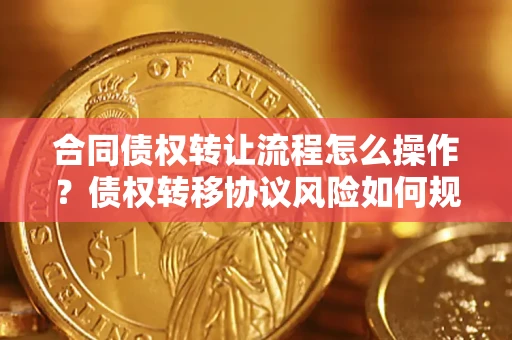 北京合同债权转让流程怎么操作？债权转移协议风险如何规避？
